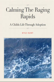 Title: Calming The Raging Rapids: A Childs Story Through Adoption, Author: Kyle Hunt