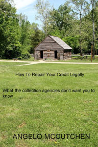 Title: How To Repair Your Credit Legally: What the collection agencies don't want you to know, Author: Angelo McCutchen