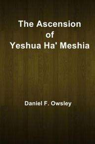 Title: The Ascension of Yeshua Ha' Meshia, Author: Daniel F. Owsley