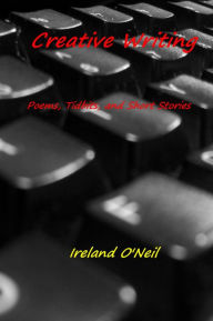 Title: Creative Writing: Poems, Tidbits, and Short Stories, Author: Ireland O'Neil