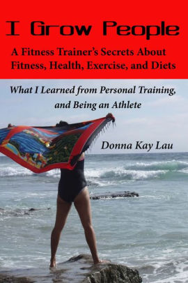 I Grow People, A Fitness Trainers Secrets about Fitness, Health, Exercise, and Diets.