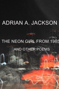 Title: The Neon Girl From 1985: And Other Poems, Author: Adrian A. Jackson