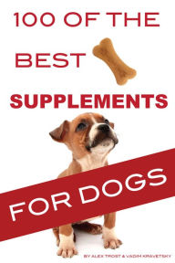 Title: 100 of the Best Supplements For Dogs, Author: Alex Trost/Vadim Kravetsky