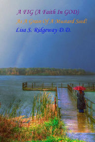 Title: A FIG (A Faith In GOD): As A Grain Of A Mustard Seed!, Author: Lisa S. Ridgeway D.D.