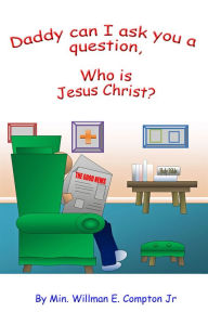 Title: Daddy Can I Ask You a Question, Who is Jesus Christ?, Author: Min. Willman E. Compton Jr