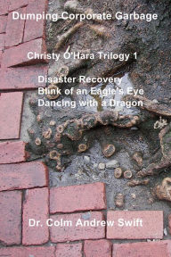 Title: Dumping Corporate Garbage: Christy O'Hara Trilogy 1 Disaster Recovery Blink of an Eagle's Eye Dancing with a Dragon, Author: Dr. Colm Andrew Swift