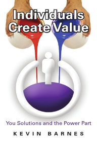 Title: Individuals Create Value: You Solutions and the Power Part, Author: Kevin Barnes