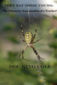 Title: They Eat Their Young:: The Character Assassination of a Teacher!, Author: Doc King Cole