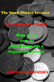 Title: The Stock Market Investor: The Beginner's Guide Make Money from the Stock Market like a Professional Investor, Author: Gastone Byamugisha