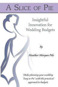 Title: A Slice of Pie: Insightful Innovation for Wedding Budgets, Author: Heather Morgan Pile