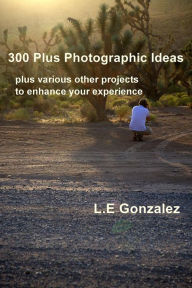 Title: 300 Plus Photographic Ideas: plus various other projects to enhance your experience, Author: L.E Gonzalez