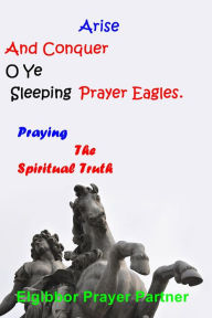 Title: Arise And Conquer O Ye Sleeping Prayer Eagles.: Praying The Spiritual Truth, Author: Elgibbor Prayer Partner