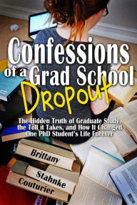 Title: Confessions of a Grad School Dropout: The Hidden Truth of Graduate Study, the Toll it Takes, and How It Changed One PhD Student's Life Forever, Author: Brittany Stahnke Couturier