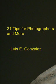 Title: 21 Tips for Photographers and More, Author: Luis E. Gonzalez