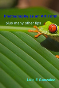 Title: Photography as an Art Form: plus many other tips, Author: Luis E Gonzalez