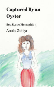 Title: Captured by An Oyster: Sea Stone Mermaids 3, Author: Anala Gehlyr