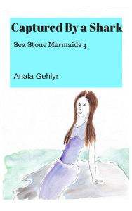 Title: Captured by a Shark: Sea Stone Mermaids 4, Author: Anala Gehlyr