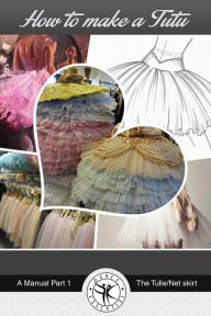 Title: How to Make a Tutu: A Manual Part 1 The Tulle/Net skirt, Author: Dance Essential