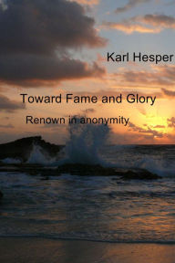 Title: Toward Fame and Glory: Renown in Anonymity, Author: Karl Hesper