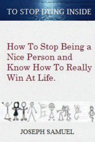 Title: How to Stop Being a Nice Person and Know How to Win at Life: To Stop Dying Inside, Author: Joseph Samuel