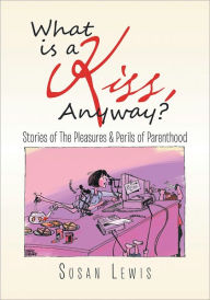 Title: What is a Kiss, Anyway?: Stories of The Pleasures & Perils of Parenthood, Author: Susan Lewis