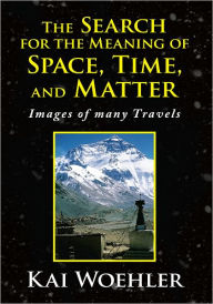 Title: The Search for the Meaning of Space, Time, and Matter: Images of many Travels, Author: Kai Woehler