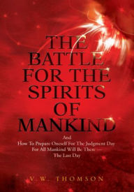 Title: The Battle for the Spirits of Mankind: And How to Prepare Oneself for the Judgment Day for All Mankind Will Be There --The Last Day, Author: V.W. Thomson
