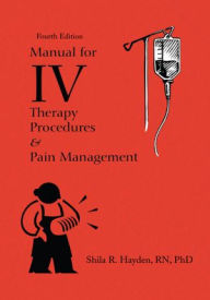 Title: Manual for IV Therapy Procedures & Pain Management: Fourth Edition, Author: Shila R. Hayden,RN,BS,MS,PhD