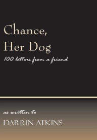 Title: Chance, Her Dog: 100 letters from a friend, Author: as written to Darrin Atkins