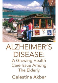 Title: ALZHEIMER'S DISEASE: A Growing Health Care Issue Among The Elderly, Author: Celestina Akbar