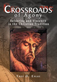 Title: Crossroads of Agony: Suffering and Violence in the Christian Tradition, Author: Troy D. Ehlke