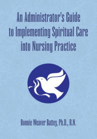 Title: An Administrator's Guide to Implementing Spiritual Care into Nursing Practice, Author: Bonnie Weaver Battey