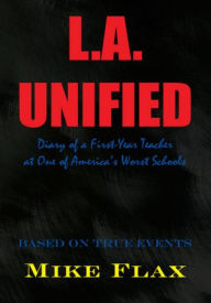 Title: L.A. Unified: Diary of a First-Year Teacher at One of America's Worst Schools, Author: Mike Flax