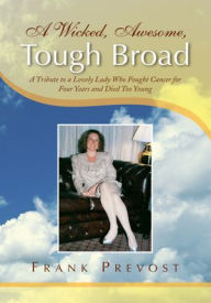 Title: A Wicked, Awesome, Tough Broad: A Tribute to a Lovely Lady Who Fought Cancer for Four Years and Died Too Young, Author: Frank Prevost