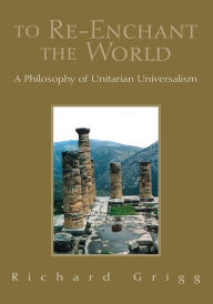 Title: To Re-Enchant the World: A Philosophy of Unitarian Universalism, Author: Richard Grigg