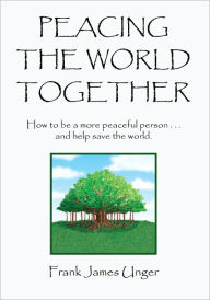 Title: Peacing The World Together: How to be a more peaceful person ...and help save the world, Author: Frank James Unger