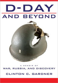 Title: D-Day and Beyond: D-Day and Beyond: A Memoir of War, Russia, and Discovery, Author: Clinton C. Gardner
