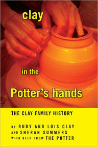 Title: clay in the Potter's hands: The Clay Family History, Author: Rudy and Lois Clay and Sheran Summers