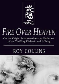Title: Fire Over Heaven: On the Origin, Interpretations and Evolution of the Yin/Yang Dialectic and I Ching, Author: Roy Collins