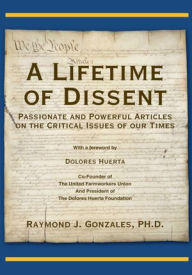 Title: A Lifetime of Dissent: Passionate and Powerful Articles on the critical issues of our times, Author: Raymond J. Gonzales