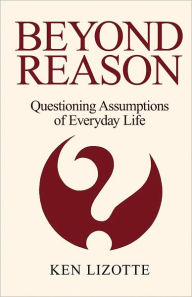 Title: Beyond Reason: Questioning Assumptions of Everyday Life, Author: Ken Lizotte