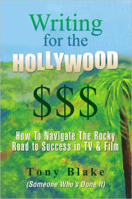 Title: Writing for the Hollywood $$$: How To Navigate The Precarious Road to Success in TV & Film, Author: Tony Blake