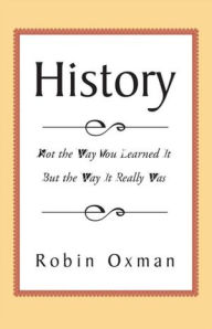 Title: History: Not the Way You Learned It But the Way It Really Was, Author: Robin Oxman