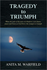 Title: Tragedy to Triumph: When the pain of the past overshadows your future, pause and listen as God blows the trumpet to triumph, Author: Anita M. Warfield