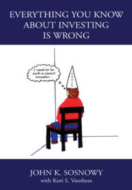 Title: Everything You Know About Investing Is Wrong, Author: John K. Sosnowy with Kori S. Voorhees