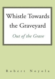 Title: Whistle Towards the Graveyard: Out of the Grave, Author: Robert Noyola