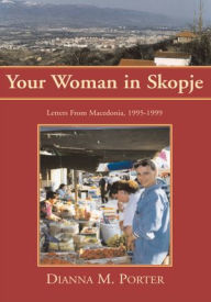 Title: Your Woman in Skopje: Letters From Macedonia, 1995-1999, Author: Dianna M. Porter