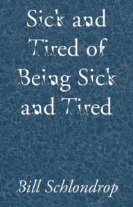 Title: Sick and Tired of Being Sick and Tired, Author: Bill Schlondrop