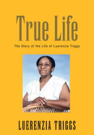 Title: True Life: The Story of the Life of Luerenzia Triggs, Author: Luerenzia Triggs