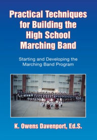 Title: Practical Techniques for Building the High School Marching Band: Starting and Developing the Marching Band Program, Author: K. Owens Davenport